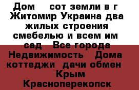 Дом 28 сот земли в г. Житомир Украина два жилых строения смебелью и всем им.,сад - Все города Недвижимость » Дома, коттеджи, дачи обмен   . Крым,Красноперекопск